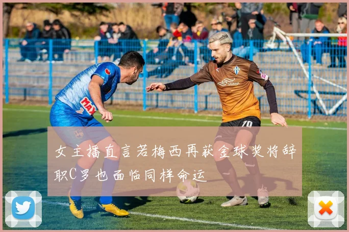 女主播直言若梅西再获金球奖将辞职C罗也面临同样命运