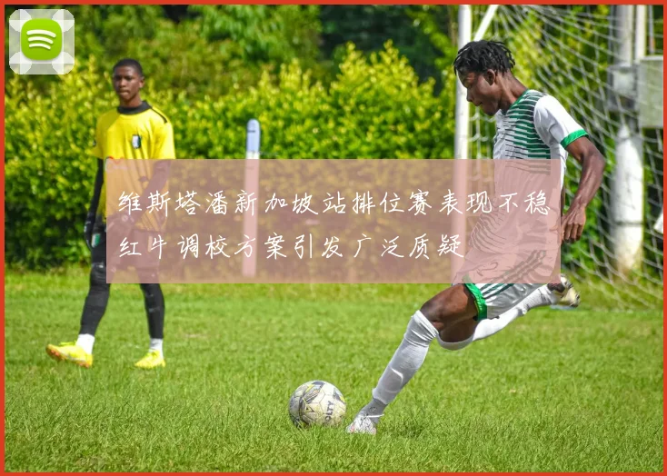维斯塔潘新加坡站排位赛表现不稳红牛调校方案引发广泛质疑