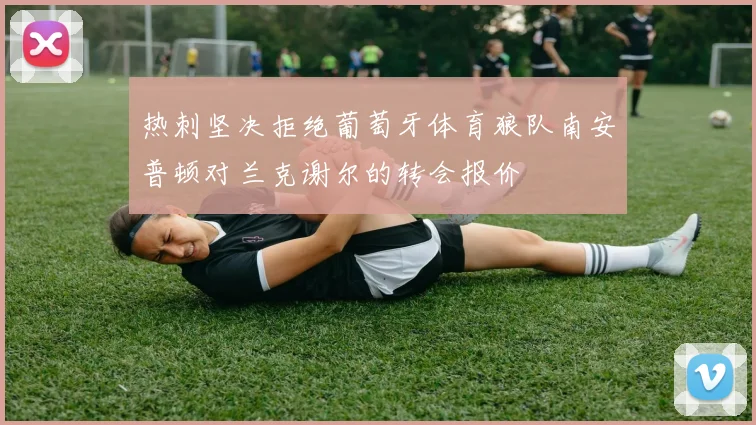 热刺坚决拒绝葡萄牙体育狼队南安普顿对兰克谢尔的转会报价