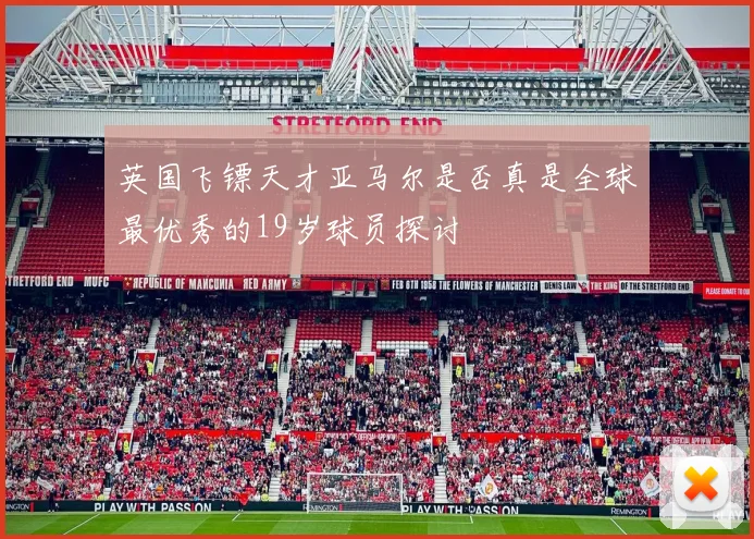英国飞镖天才亚马尔是否真是全球最优秀的19岁球员探讨