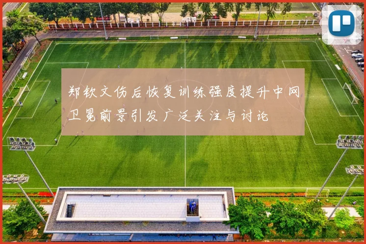 郑钦文伤后恢复训练强度提升中网卫冕前景引发广泛关注与讨论