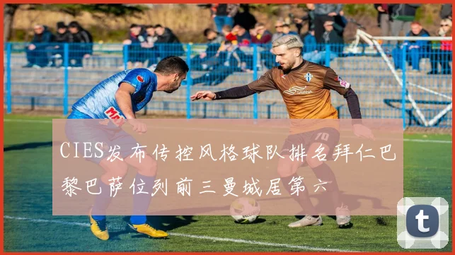 CIES发布传控风格球队排名拜仁巴黎巴萨位列前三曼城居第六