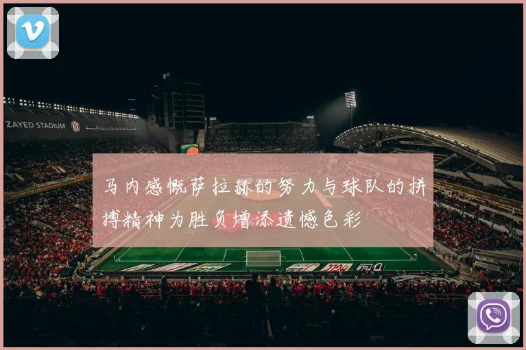 马内感慨萨拉赫的努力与球队的拼搏精神为胜负增添遗憾色彩