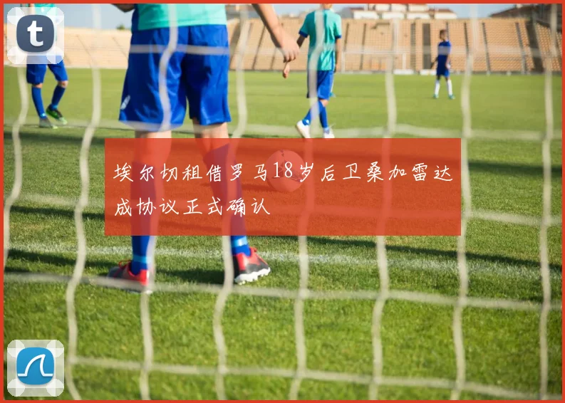 埃尔切租借罗马18岁后卫桑加雷达成协议正式确认