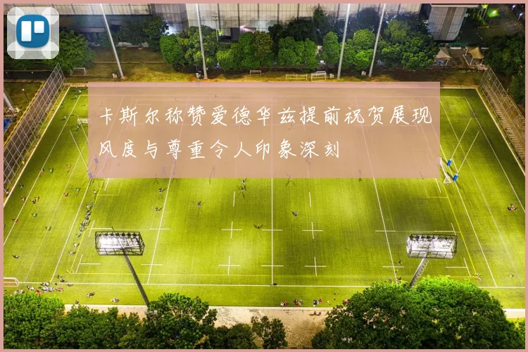 卡斯尔称赞爱德华兹提前祝贺展现风度与尊重令人印象深刻