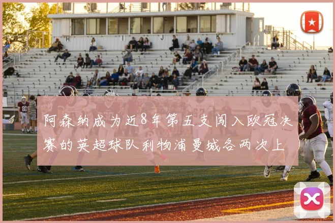 阿森纳成为近8年第五支闯入欧冠决赛的英超球队利物浦曼城各两次上演辉煌
