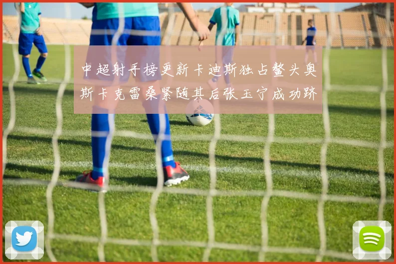 中超射手榜更新卡迪斯独占鳌头奥斯卡克雷桑紧随其后张玉宁成功跻身前十