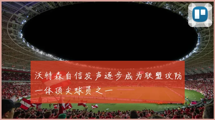沃特森自信发声逐步成为联盟攻防一体顶尖球员之一
