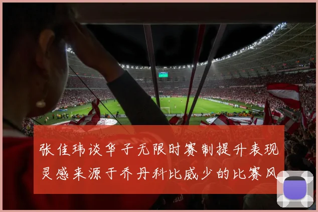 张佳玮谈华子无限时赛制提升表现灵感来源于乔丹科比威少的比赛风格