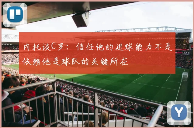 内托谈C罗：信任他的进球能力不是依赖他是球队的关键所在
