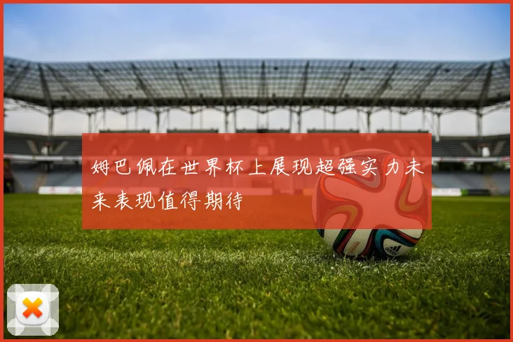 姆巴佩在世界杯上展现超强实力未来表现值得期待