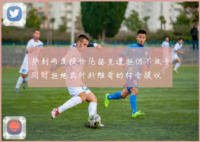 热刺两度报价范赫克遭拒仍不放弃同时拒绝武什科维奇的转会提议
