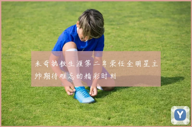 米奇执教生涯第二年荣任全明星主帅期待难忘的精彩时刻