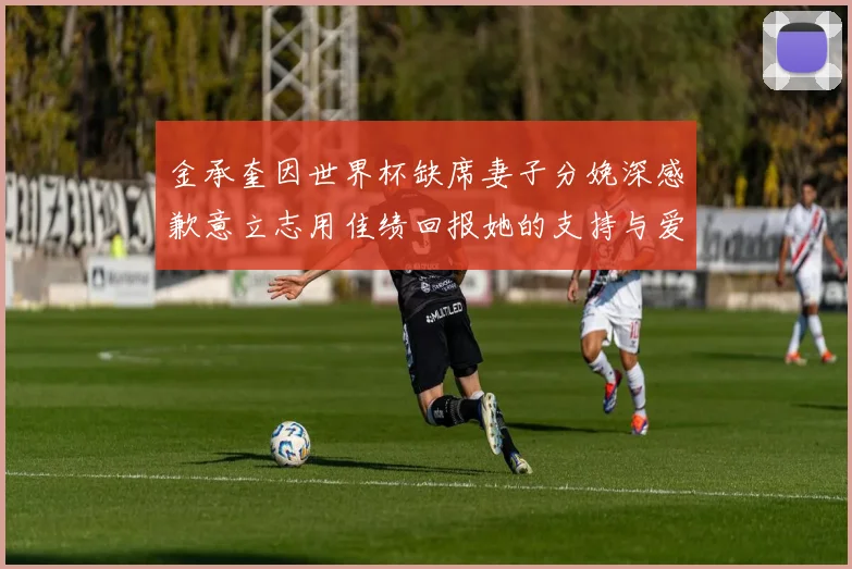 金承奎因世界杯缺席妻子分娩深感歉意立志用佳绩回报她的支持与爱