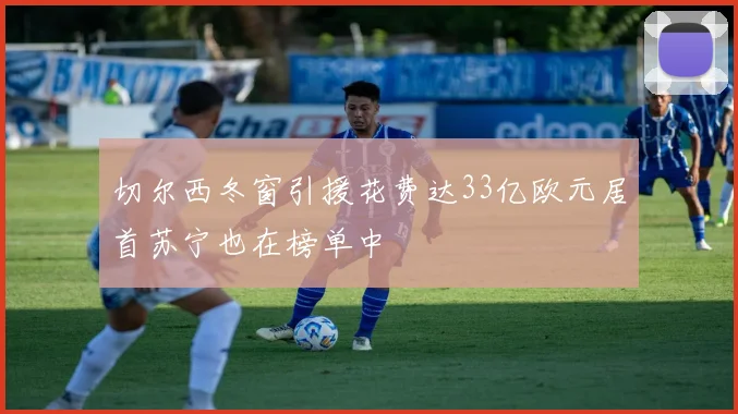 切尔西冬窗引援花费达33亿欧元居首苏宁也在榜单中