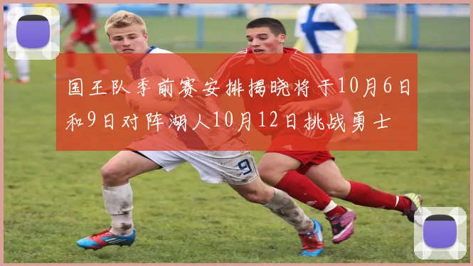 国王队季前赛安排揭晓将于10月6日和9日对阵湖人10月12日挑战勇士