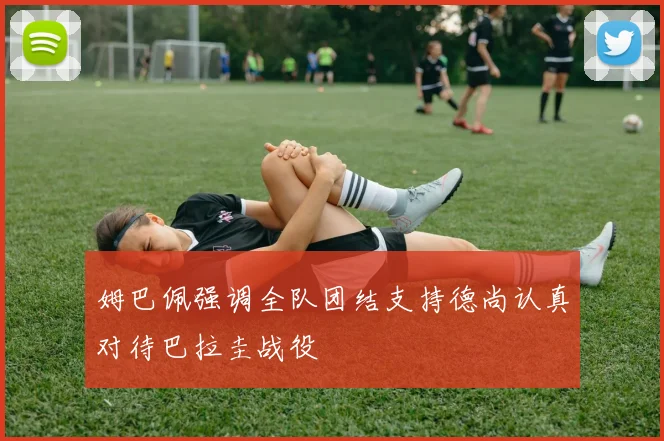 姆巴佩强调全队团结支持德尚认真对待巴拉圭战役