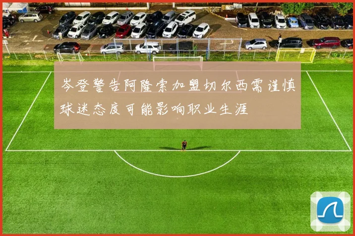 岑登警告阿隆索加盟切尔西需谨慎球迷态度可能影响职业生涯