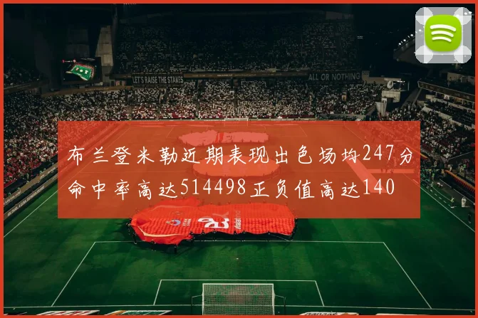 布兰登米勒近期表现出色场均247分命中率高达514498正负值高达140
