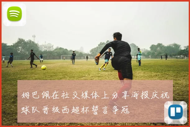 姆巴佩在社交媒体上分享海报庆祝球队晋级西超杯誓言争冠