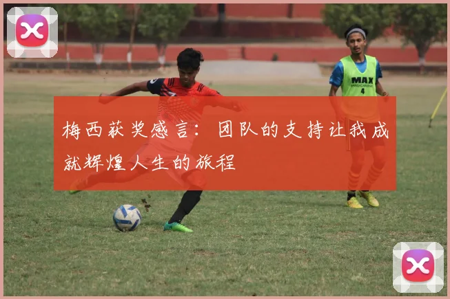 梅西获奖感言：团队的支持让我成就辉煌人生的旅程