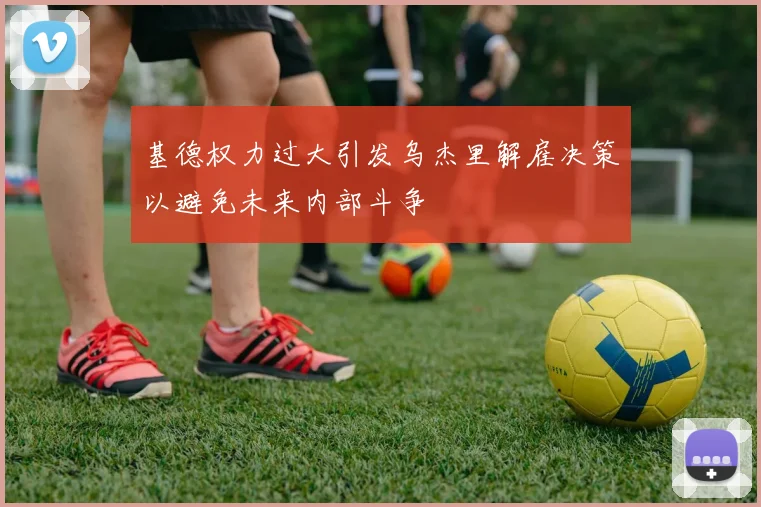 基德权力过大引发乌杰里解雇决策以避免未来内部斗争