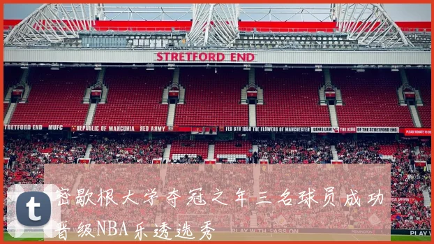 密歇根大学夺冠之年三名球员成功晋级NBA乐透选秀