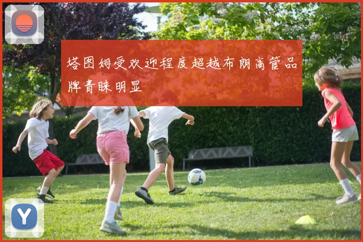 塔图姆受欢迎程度超越布朗高管品牌青睐明显