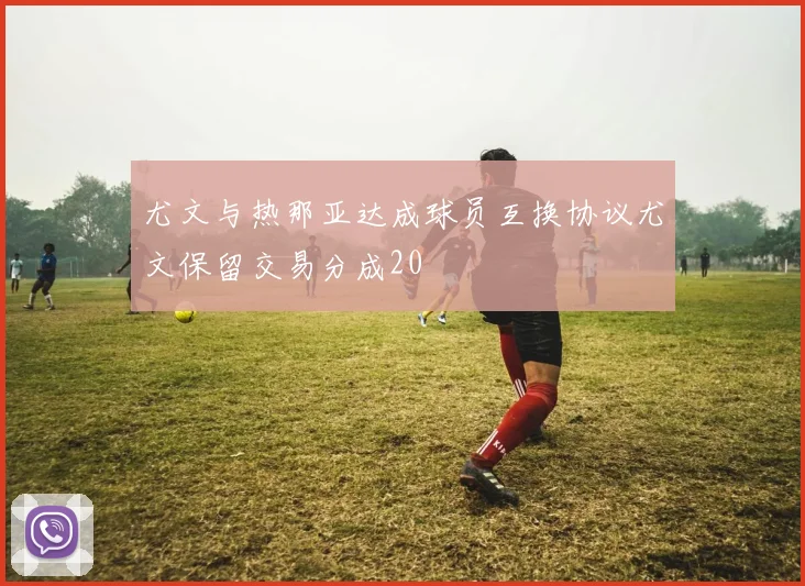 尤文与热那亚达成球员互换协议尤文保留交易分成20