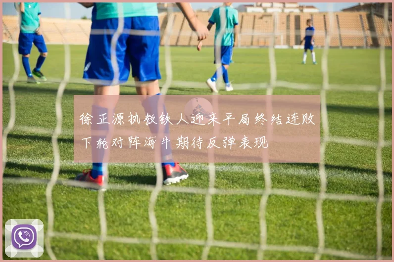 徐正源执教铁人迎来平局终结连败下轮对阵海牛期待反弹表现
