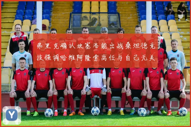 弗里克确认坎塞洛能出战桑坦德竞技强调哈维阿隆索离任与自己无关