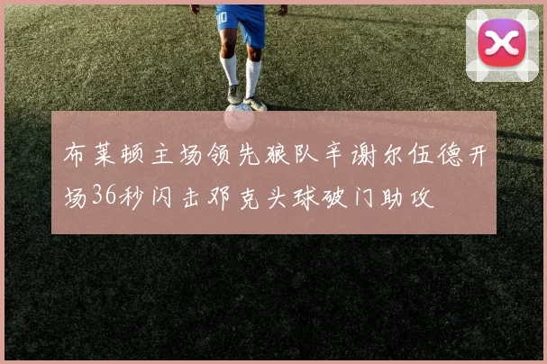 布莱顿主场领先狼队辛谢尔伍德开场36秒闪击邓克头球破门助攻