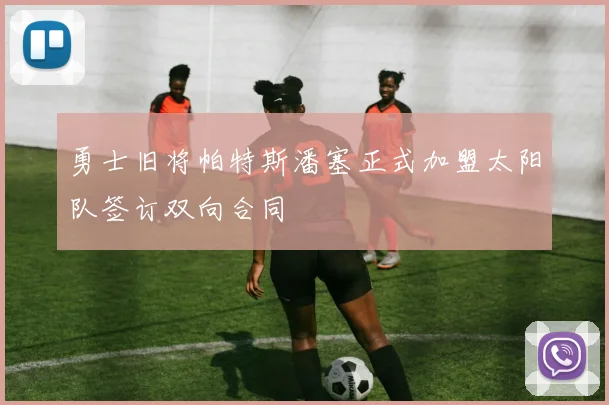 勇士旧将帕特斯潘塞正式加盟太阳队签订双向合同