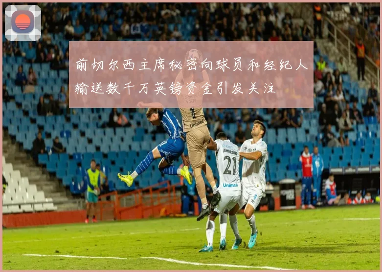 前切尔西主席秘密向球员和经纪人输送数千万英镑资金引发关注
