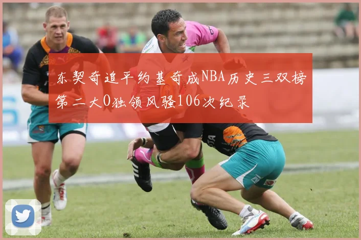东契奇追平约基奇成NBA历史三双榜第二大O独领风骚106次纪录