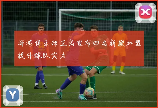 海港俱乐部正式宣布四名新援加盟提升球队实力
