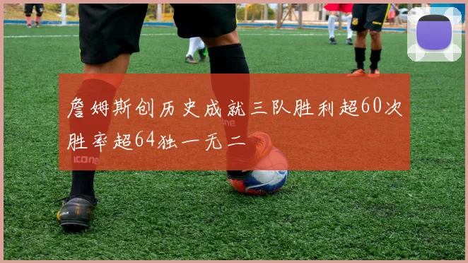 詹姆斯创历史成就三队胜利超60次胜率超64独一无二
