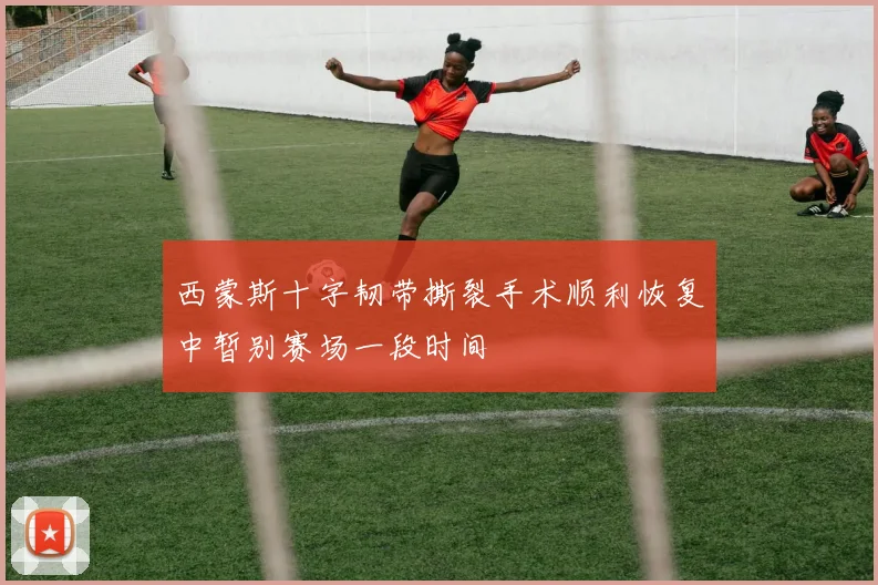 西蒙斯十字韧带撕裂手术顺利恢复中暂别赛场一段时间