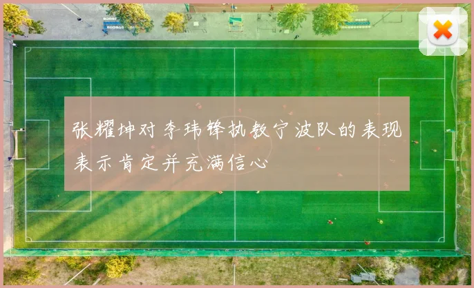 张耀坤对李玮锋执教宁波队的表现表示肯定并充满信心