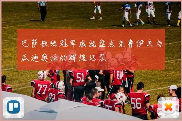 巴萨教练冠军成就盘点克鲁伊夫与瓜迪奥拉的辉煌记录