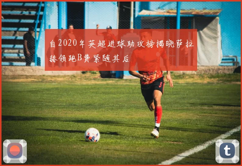 自2020年英超进球助攻榜揭晓萨拉赫领跑B费紧随其后