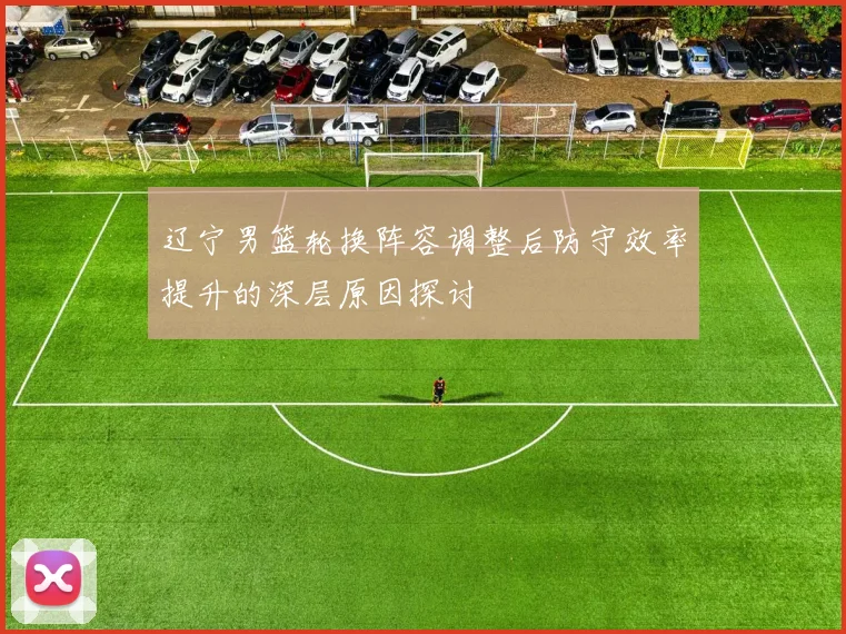 辽宁男篮轮换阵容调整后防守效率提升的深层原因探讨