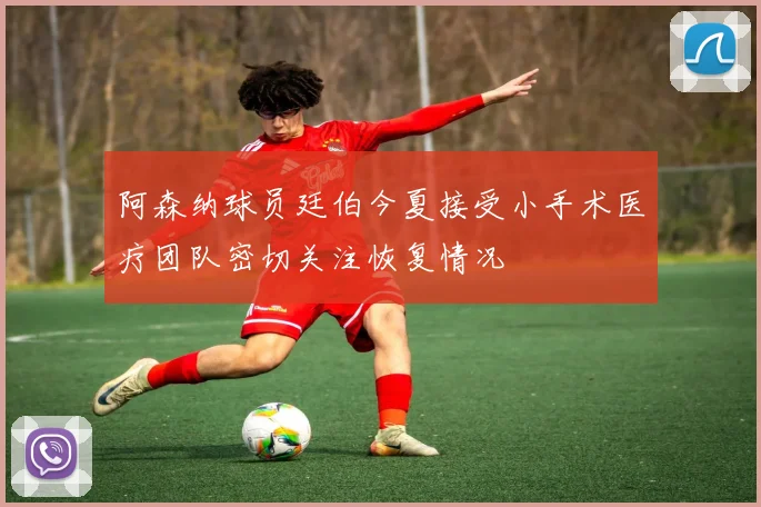 阿森纳球员廷伯今夏接受小手术医疗团队密切关注恢复情况