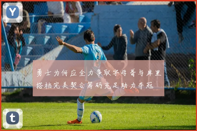 勇士为何应全力争取字母哥与库里搭档完美契合筹码充足助力夺冠