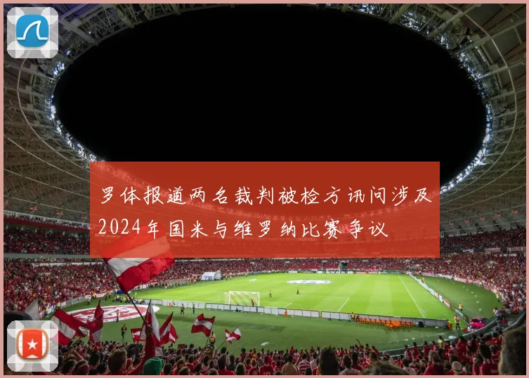 罗体报道两名裁判被检方讯问涉及2024年国米与维罗纳比赛争议