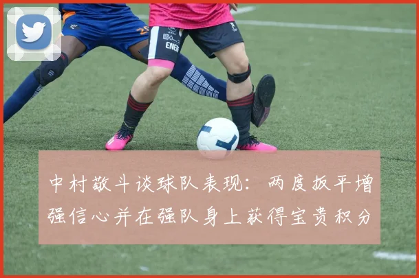 中村敬斗谈球队表现：两度扳平增强信心并在强队身上获得宝贵积分
