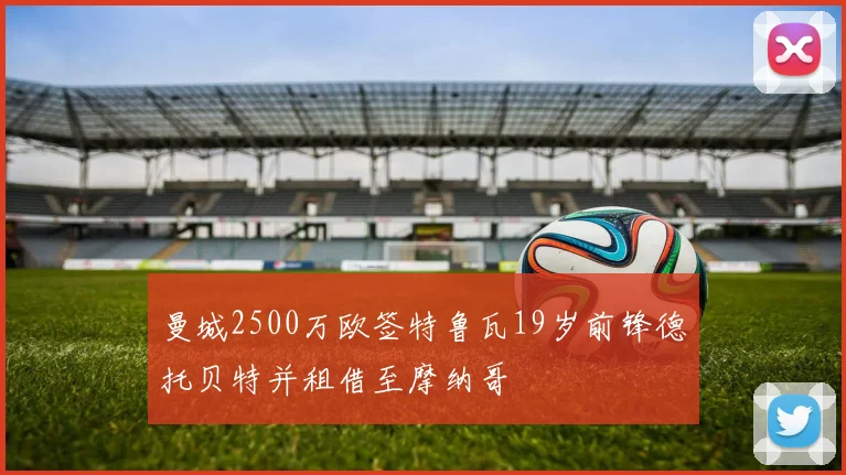 曼城2500万欧签特鲁瓦19岁前锋德托贝特并租借至摩纳哥