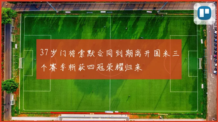 37岁门将索默合同到期离开国米三个赛季斩获四冠荣耀归来