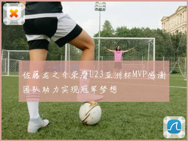 佐藤龙之介荣膺U23亚洲杯MVP感谢团队助力实现冠军梦想